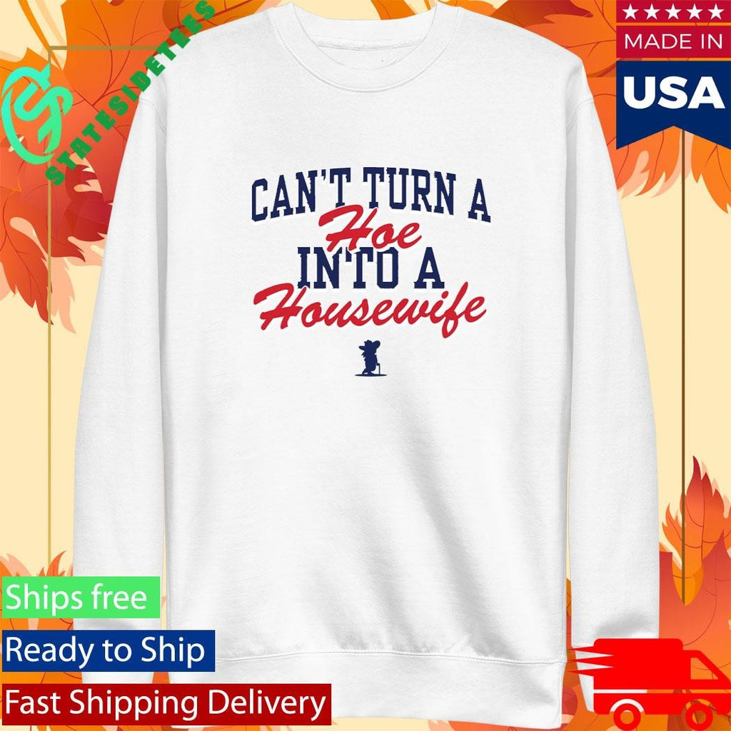 Can’t Turn A Hoe Into A Housewife Shirt