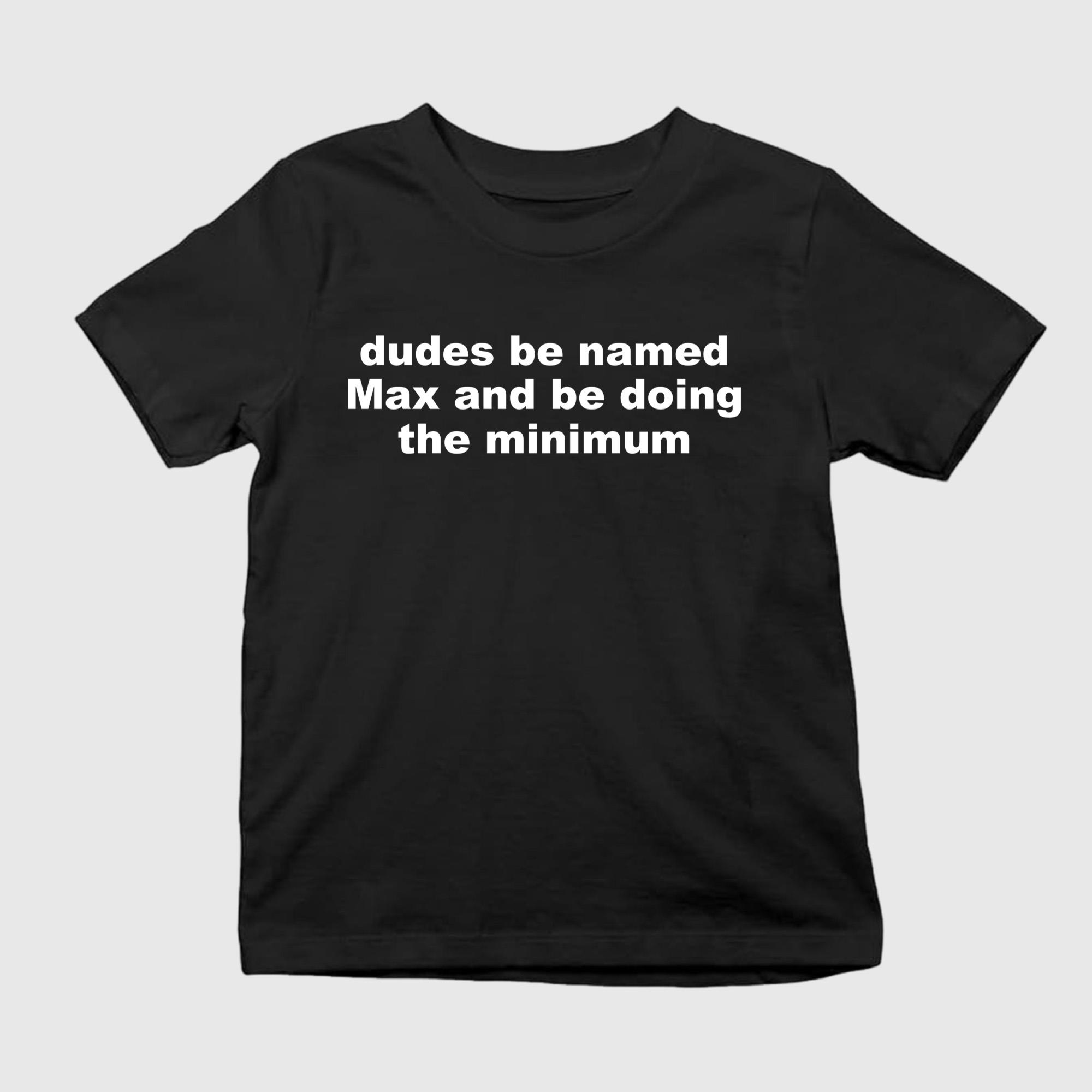 Dudes Be Named Max And Be Doing The Minimum Shirt