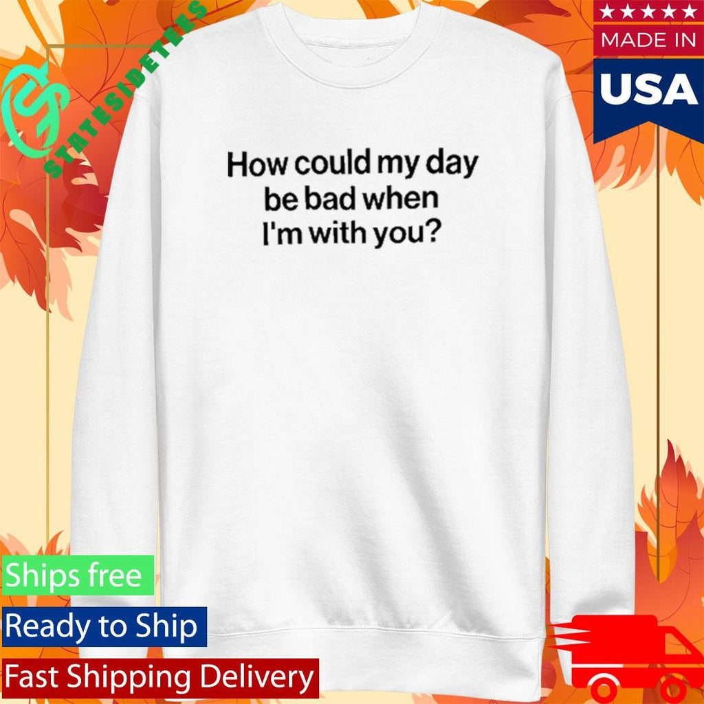 How Could My Day Be Bad When I’m With You Shirt