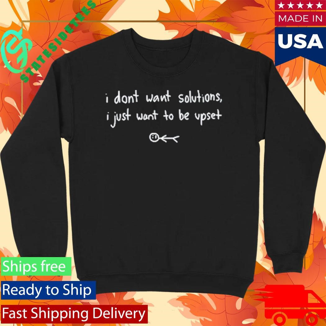 I Don’t Want Solutions I Just Want To Be Upset Shirt
