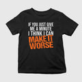 If You Just Give Me A Minute I Think I Can Make It Worse Shirt