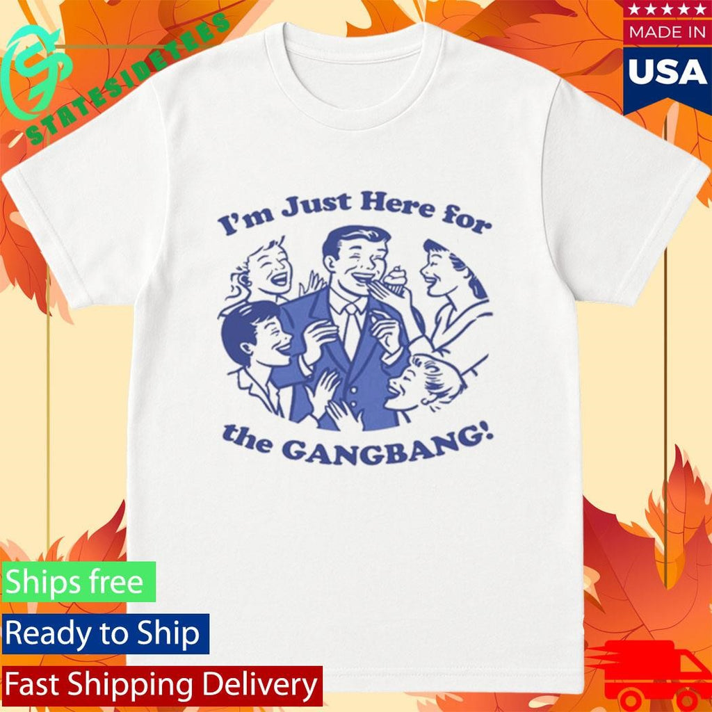 I’m Just Here For The GangBang Shirt