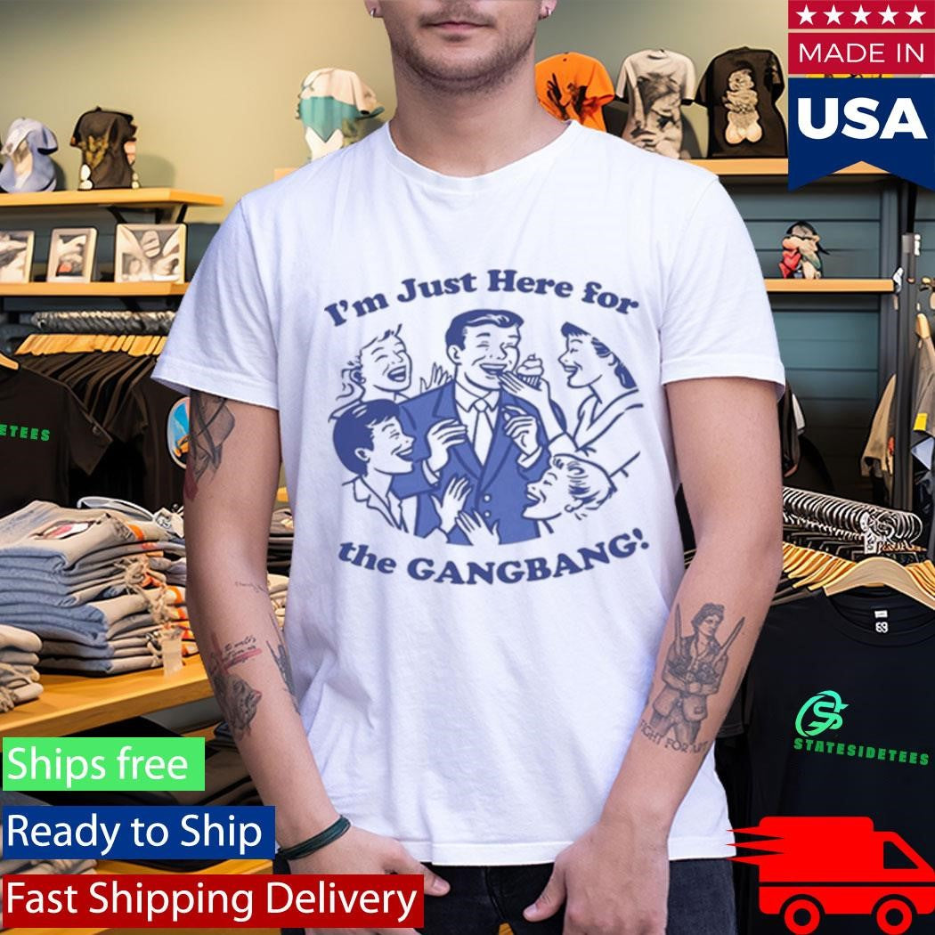 I’m Just Here For The GangBang Shirt