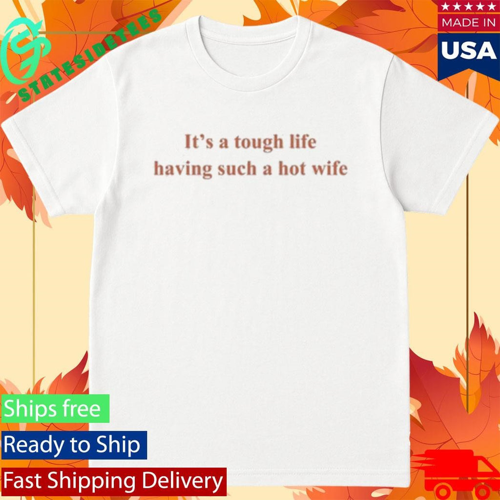 It’s A Tough Life Having Such A Hot Wife Shirt
