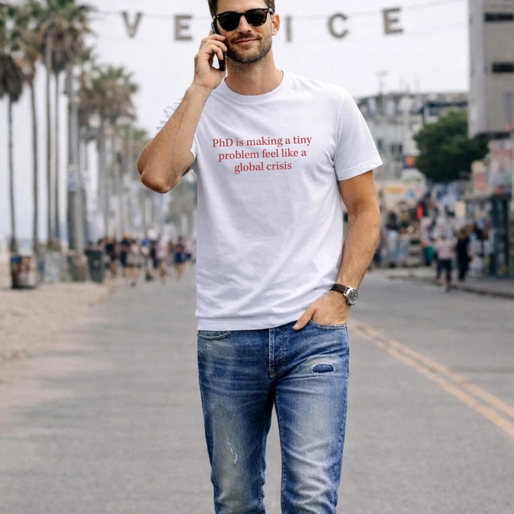 PhD Is Making A Tiny Problem Feel Like A Global Crisis Shirt
