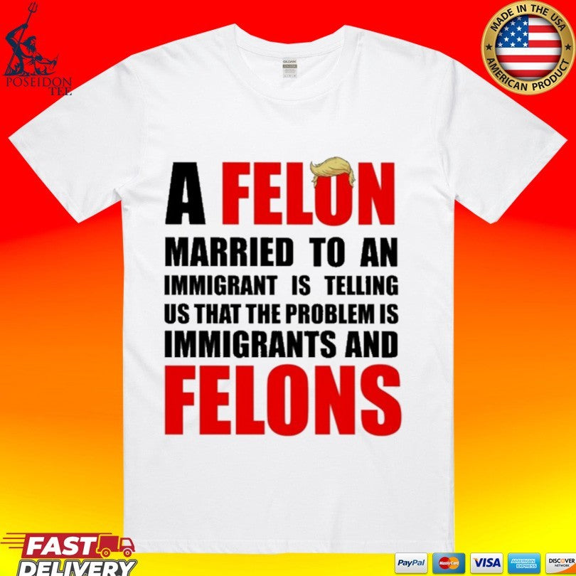 A Felon Married To An Immigrant Is Telling Us That The Problem Is Immigrants And Felons T-shirt