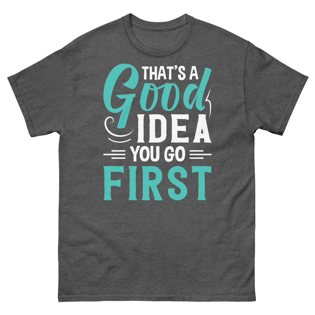 That’s a Good Idea You Go First Sarcastic Novelty Unisex Classic Tee