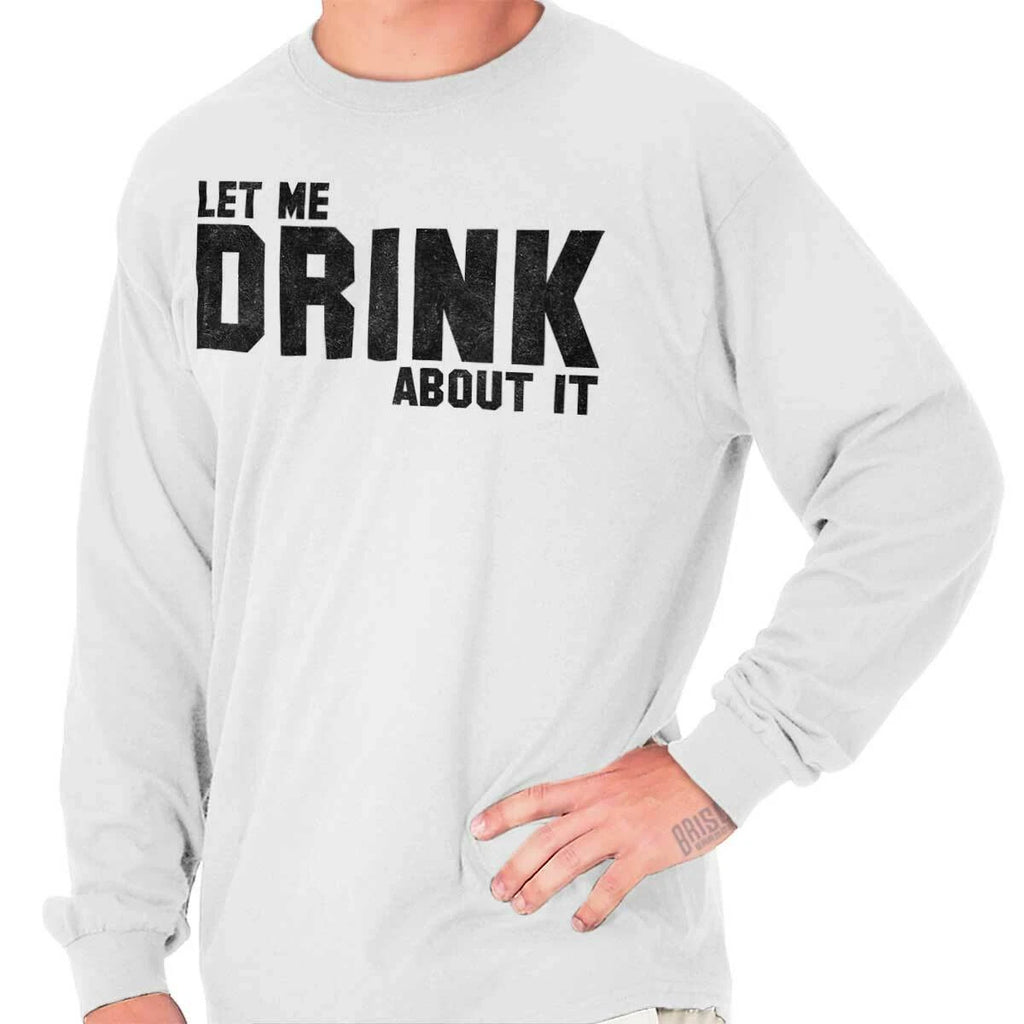 Funny Sarcastic Let Me Drink About It Joke Long Sleeve Tshirt for Men or Women