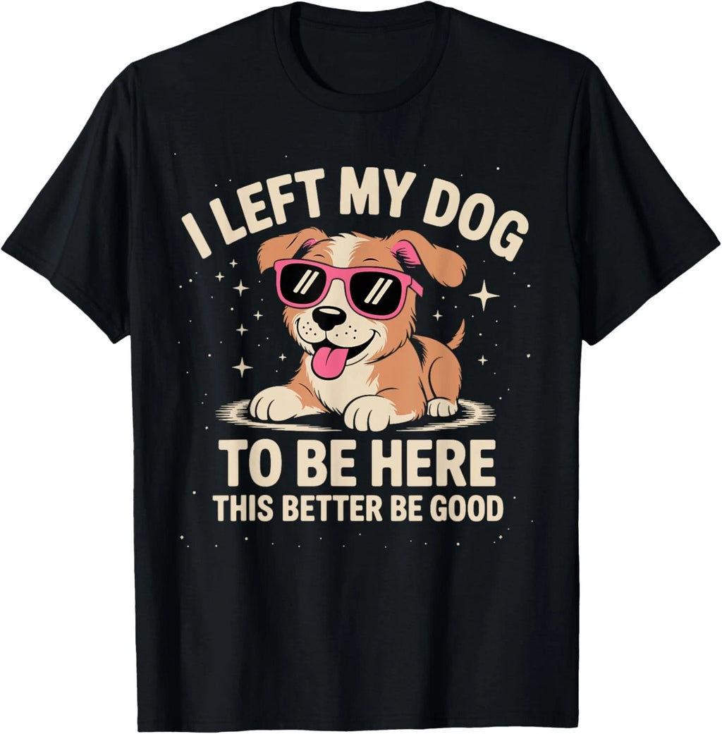 I Left My Dog to Be Here This Better Be Good Funny Dog Quote Women Men T-Shirt