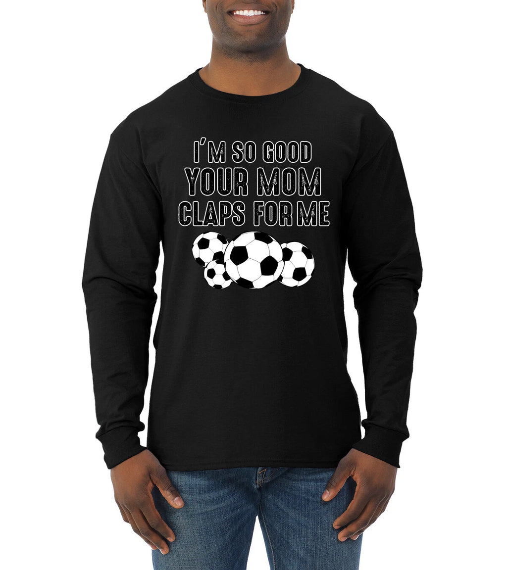 Im So Good Your Mom Claps For Me Soccer Humor Men Long Sleeve Tshirt