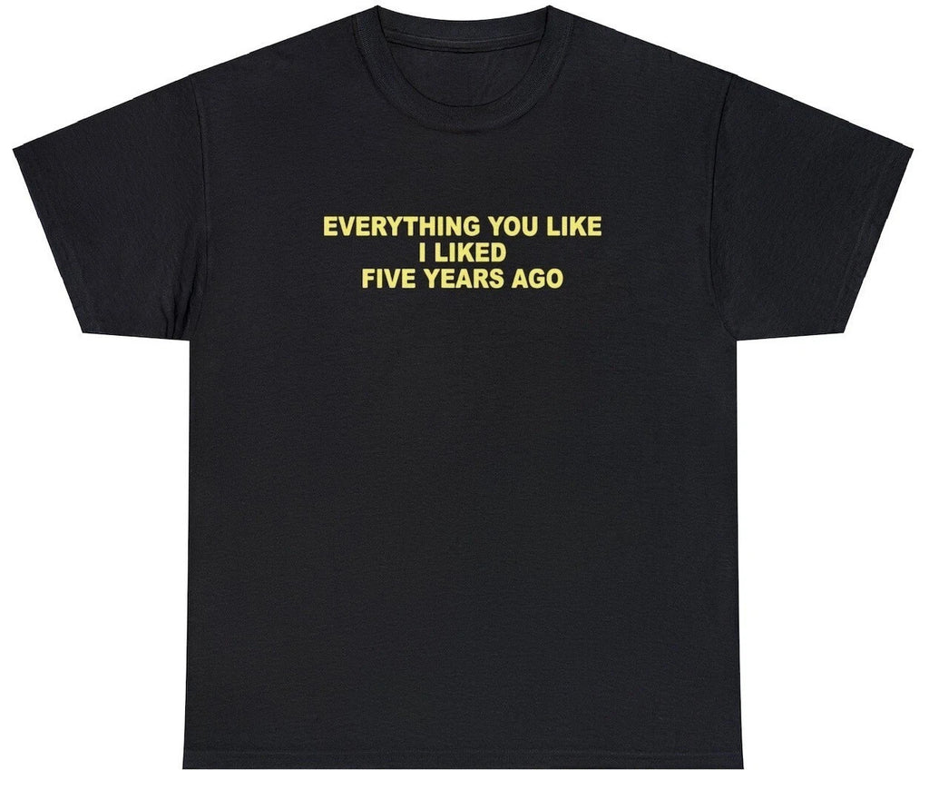 Everything You Like I Liked 5 Years Ago T Shirt Funny Sarcastic One Up Meme Tee