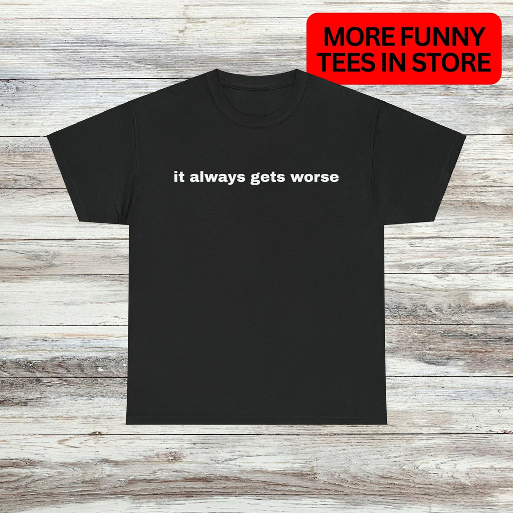 it always gets worse T-Shirt Unisex Male or Female Funny Shirt Meme