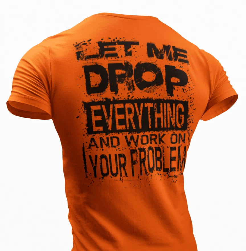 Let Me Drop Everything And Work On Your Problem, Sarcastic Shirt,  Funny T-shirt