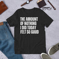 The Amount of Nothing I Did Today Felt so Good Lazy Humor t-shirt