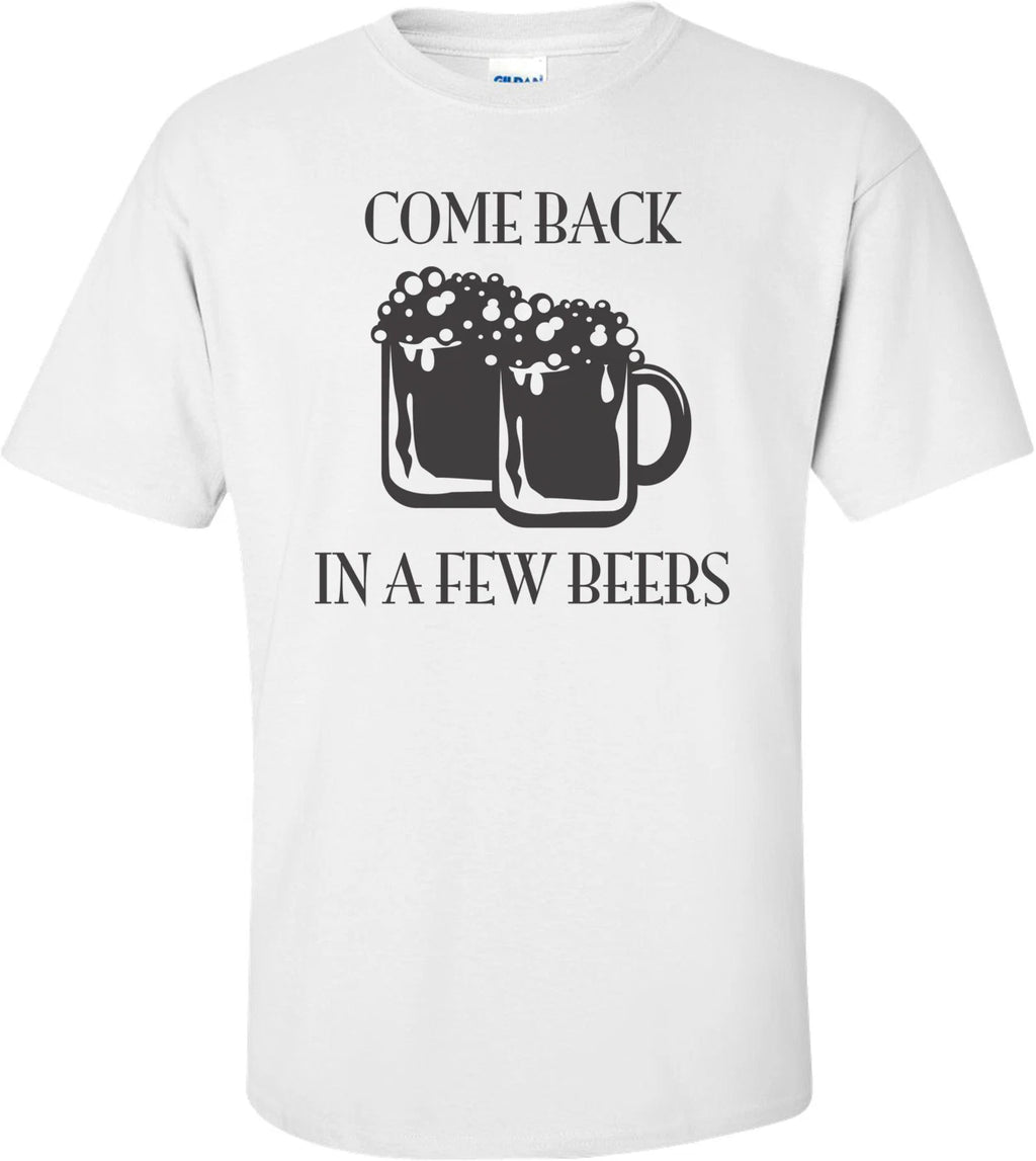 Come Back In A Few Beers T-shirt