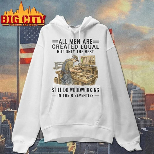 All Men Are Created Equal Only The Best Still Do Woodworking In Their Seventies T-shirt