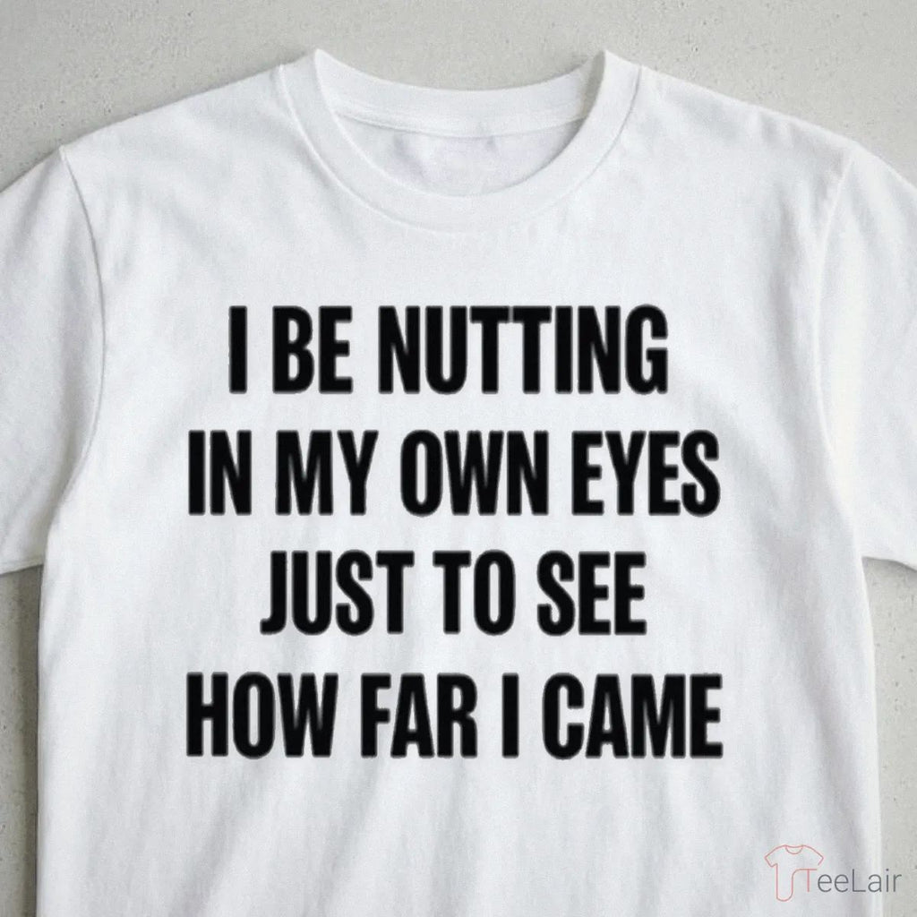 I BE NUTTING IN MY OWN EYES JUST TO SEE HOW FAR I CAME Shirt