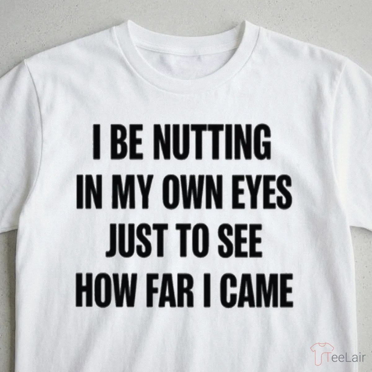 I BE NUTTING IN MY OWN EYES JUST TO SEE HOW FAR I CAME Shirt