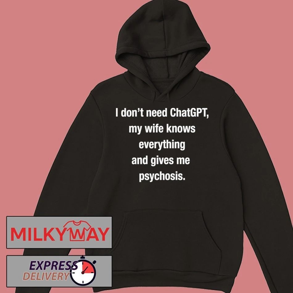 I Don’t Need ChatGPT, My Wife Knows Everything And Gives Me Psychosis shirt