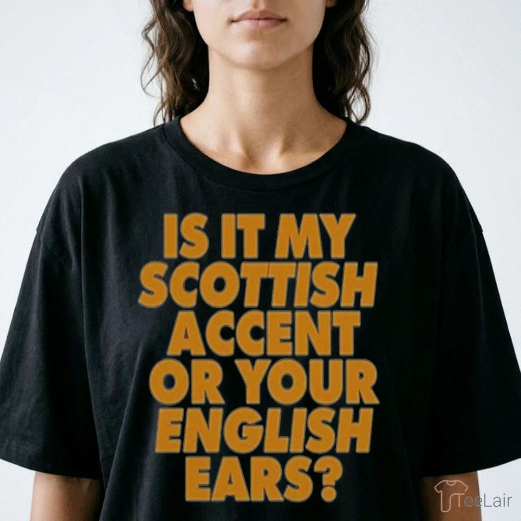 Is It My Scottish Accent Or Your English Ears Shirt