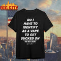 Do I Have To Identify As A Vape To Get Sucked On T-shirt