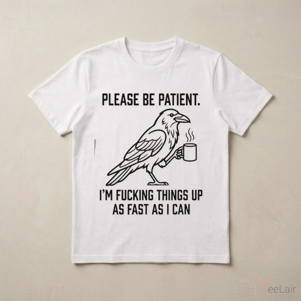 Crow Please Be Patient I’M Fucking Things Up As Fast As I Can Shirt