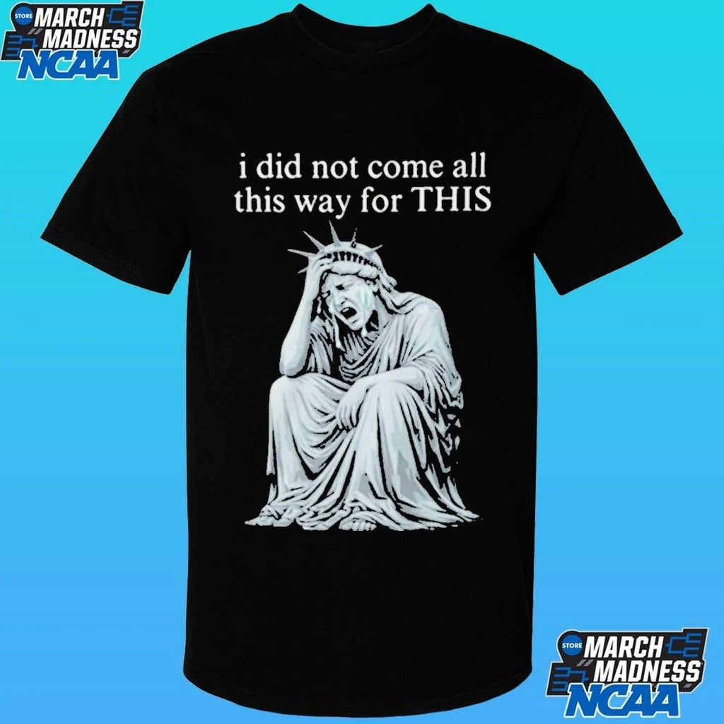 I Did Not Come All This Way For This Anti Trump Statue Of Liberty Sarcastic Political Shirt