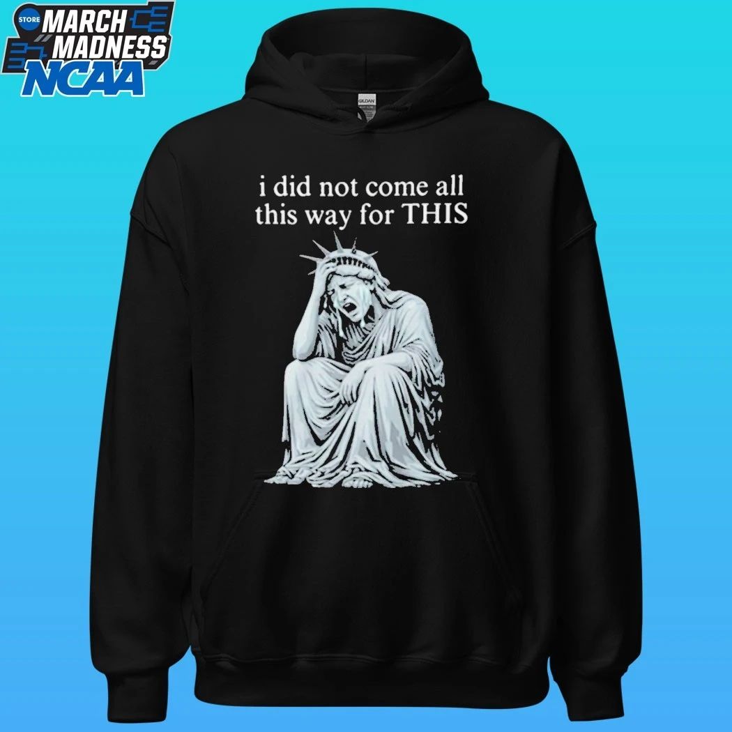I Did Not Come All This Way For This Anti Trump Statue Of Liberty Sarcastic Political Shirt