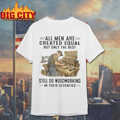All Men Are Created Equal Only The Best Still Do Woodworking In Their Seventies T-shirt