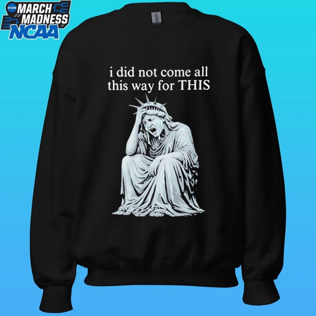 I Did Not Come All This Way For This Anti Trump Statue Of Liberty Sarcastic Political Shirt