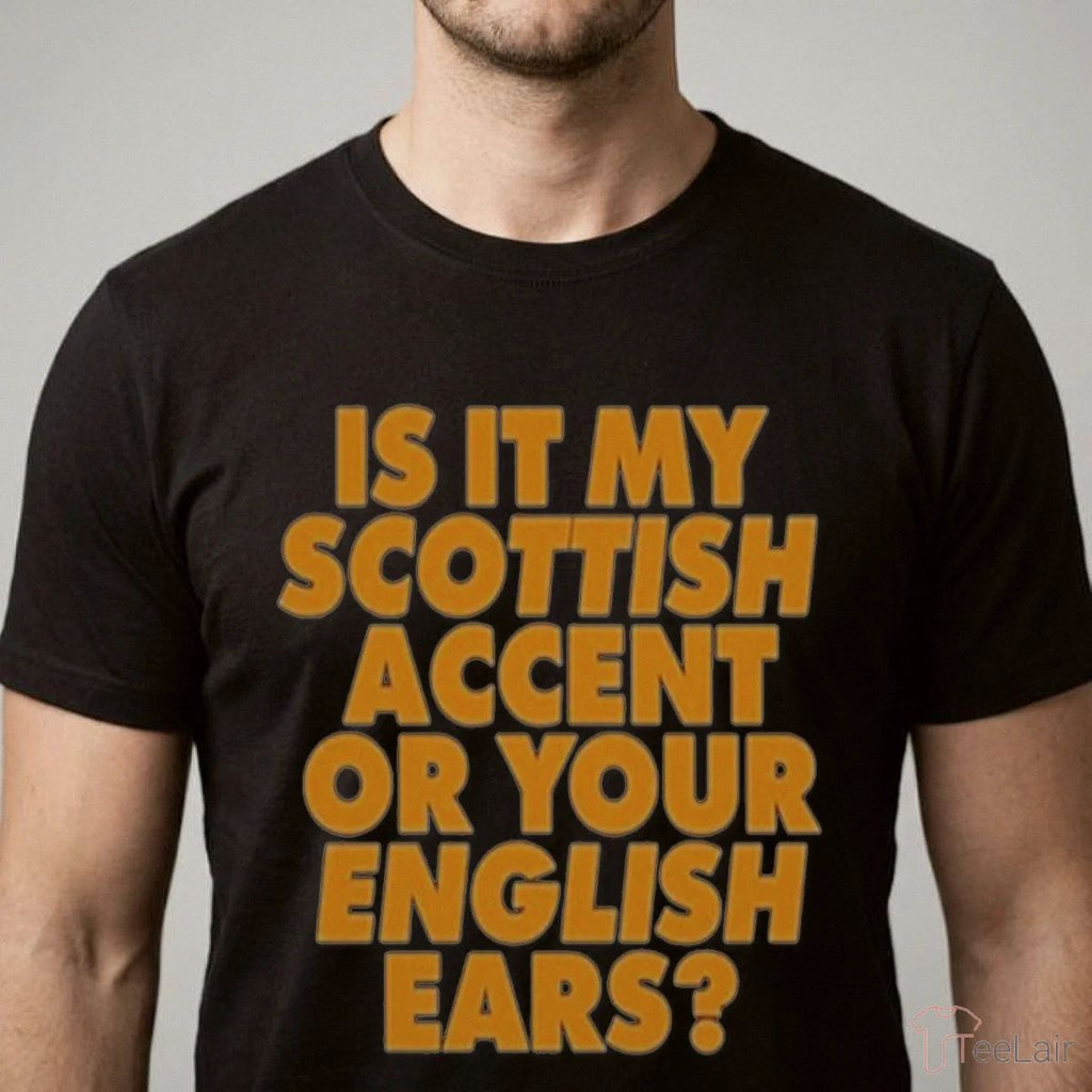 Is It My Scottish Accent Or Your English Ears Shirt