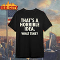 Thats A Horrible Idea What Time Humor Shirt