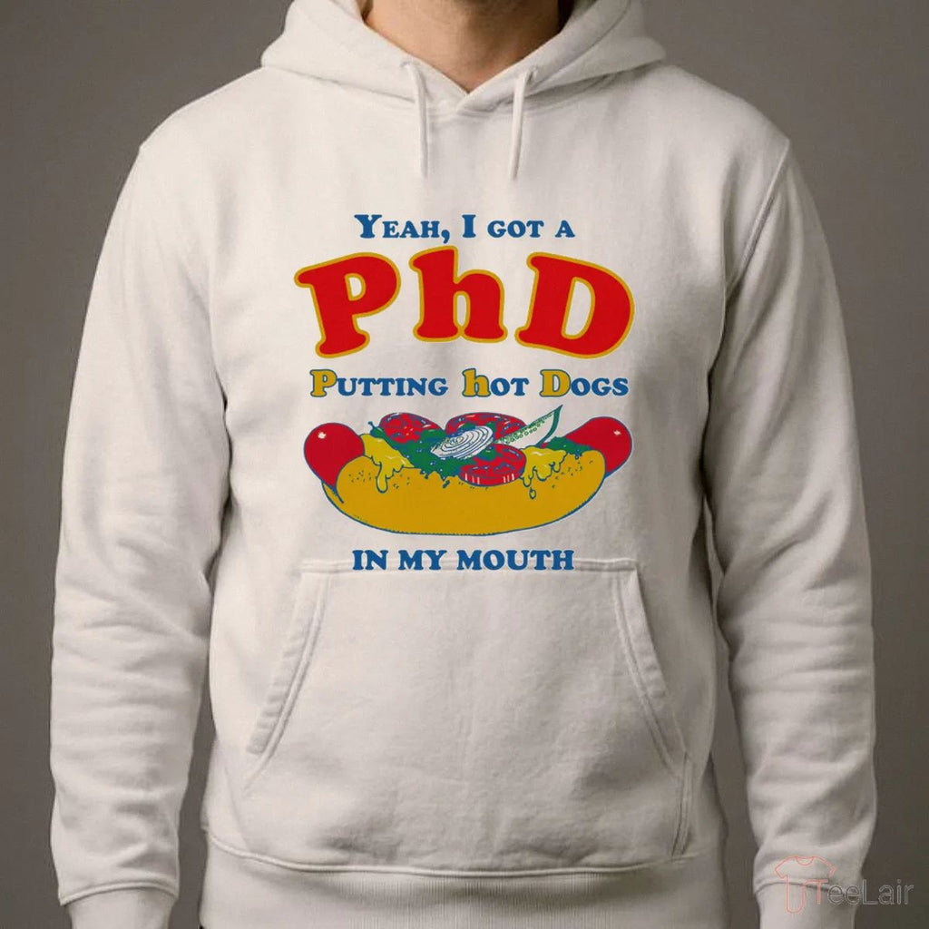 Yeah, I Got A PhD. Putting Hot Dogs In My Mouth Shirt