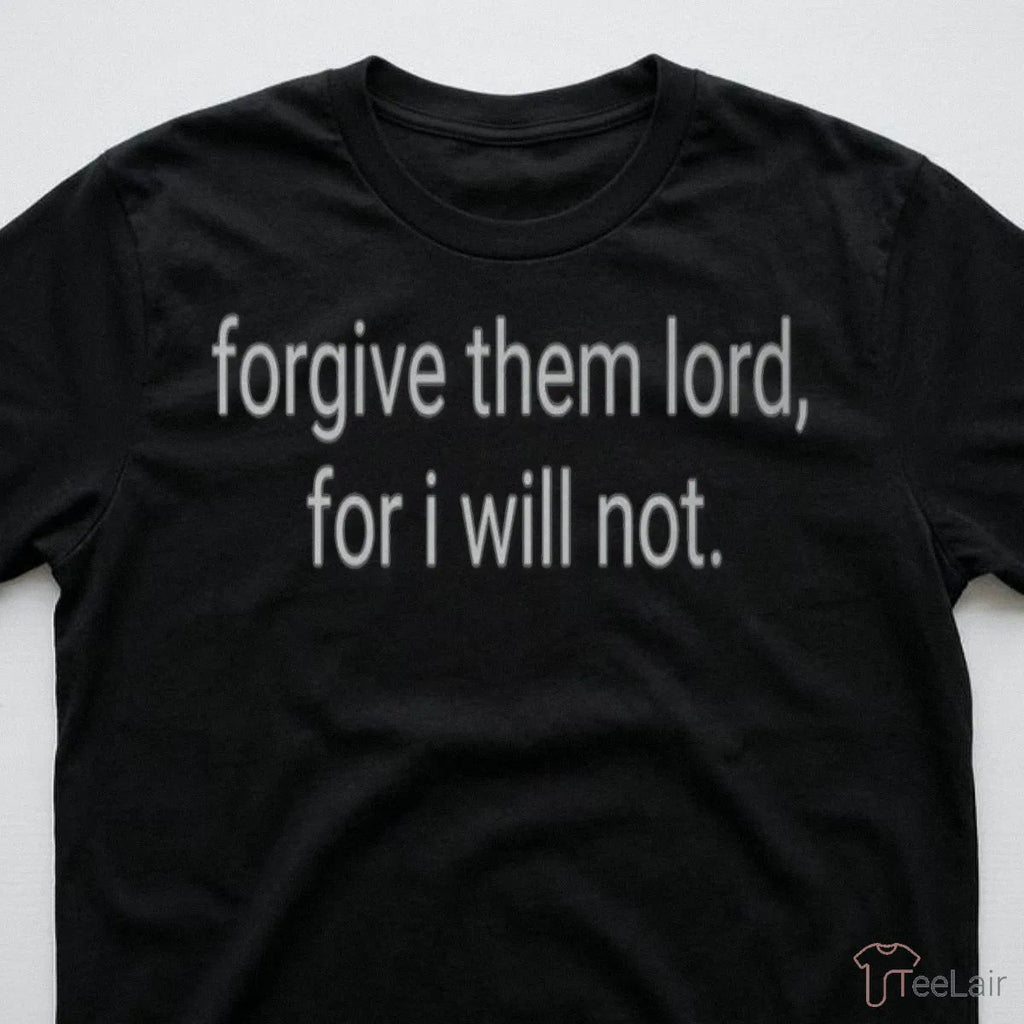 Forgive Them Lord, For I Will Not Shirt