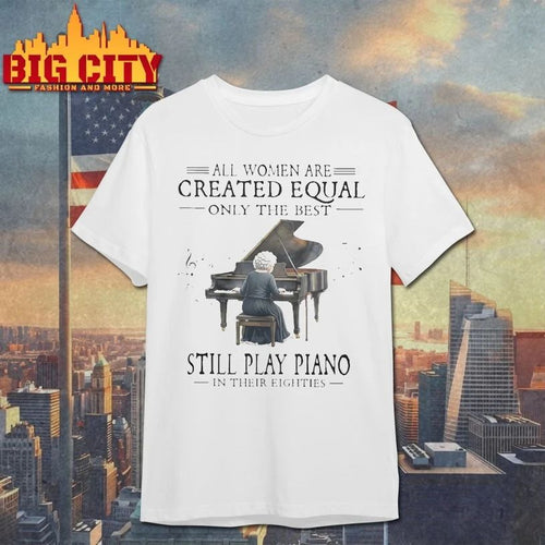 All Women Are Created Equal Only The Best Still Play Piano In Their Eighties T-shirt
