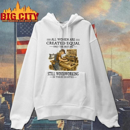 All Women Are Created Equal Only The Best Are Still Woodworking In Their Eighties Carpenter Shirt