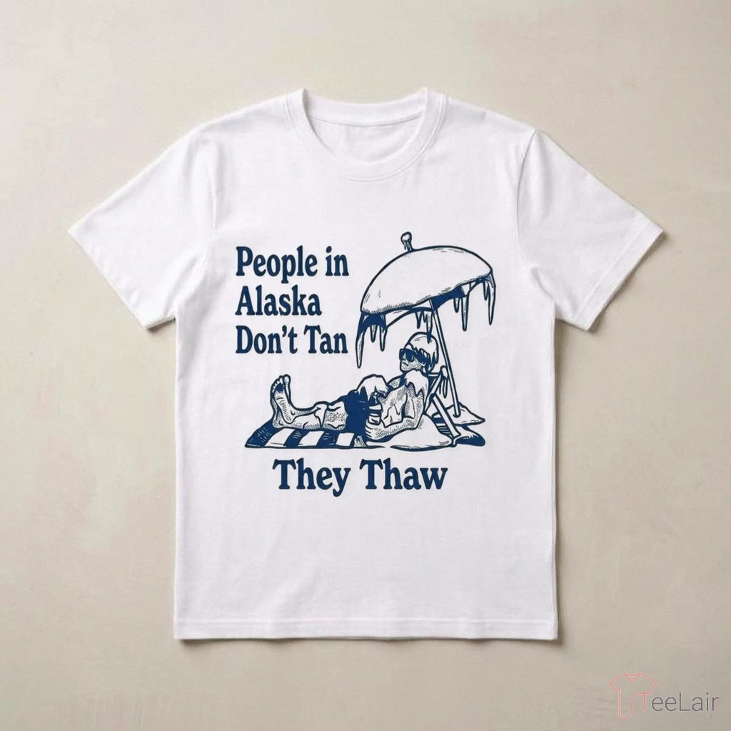 People In Alaska Don’T Tan They Thaw Shirt
