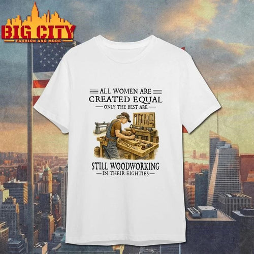 All Women Are Created Equal Only The Best Are Still Woodworking In Their Eighties Carpenter Shirt