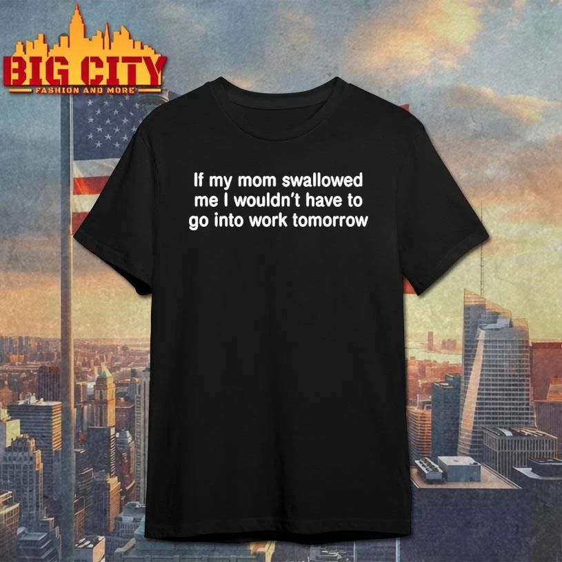 If My Mom Swallowed Me I Wouldn T Have To Go Into Work Tomorrow Shirt