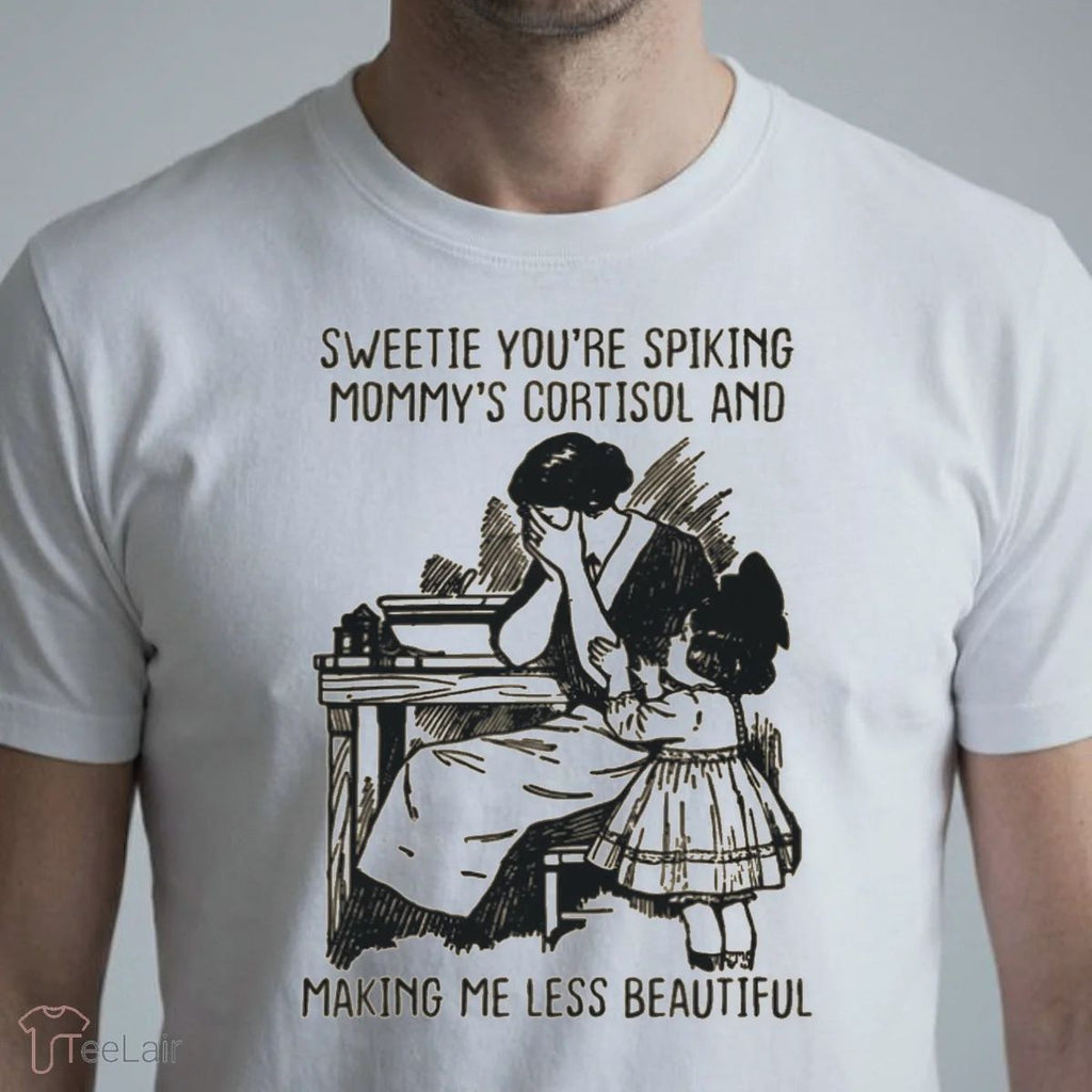 Sweetie You’Re Spiking Mommy’S Cortisol And Making Me Less Beautiful T-Shirt