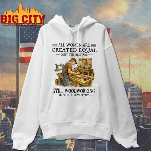 All Women Are Created Equal Only The Best Are Still Woodworking In Their Seventies carpenter Shirt