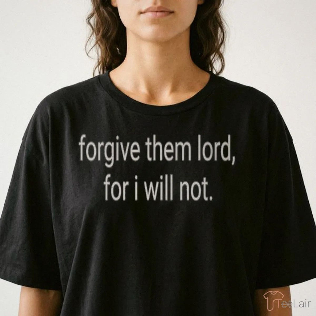Forgive Them Lord, For I Will Not Shirt