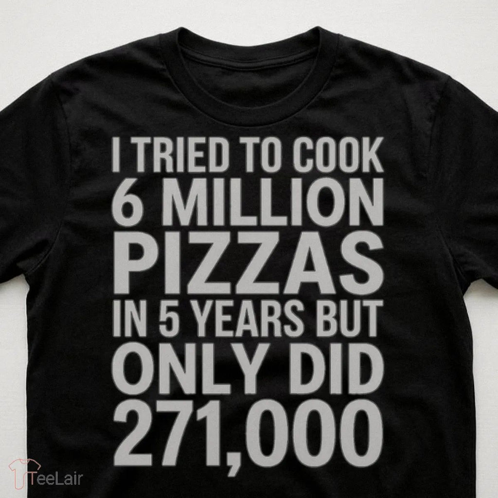 I TRIED TO COOK 6 MILLION PIZZAS IN 5 YEARS BUT ONLY DID 271000 Shirt