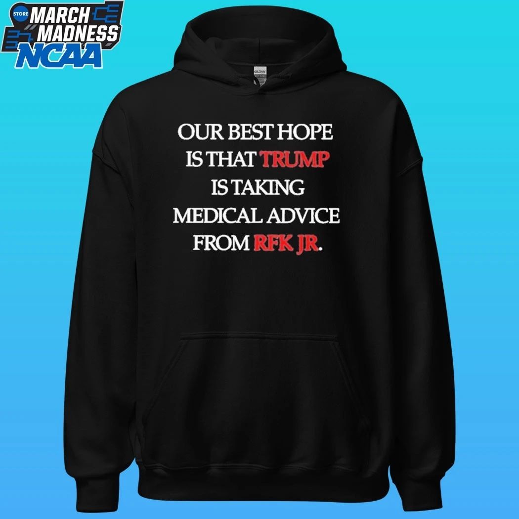 Our Best Hope Is That Trump Is Taking Medical Advice From Rfk Jr Shirt
