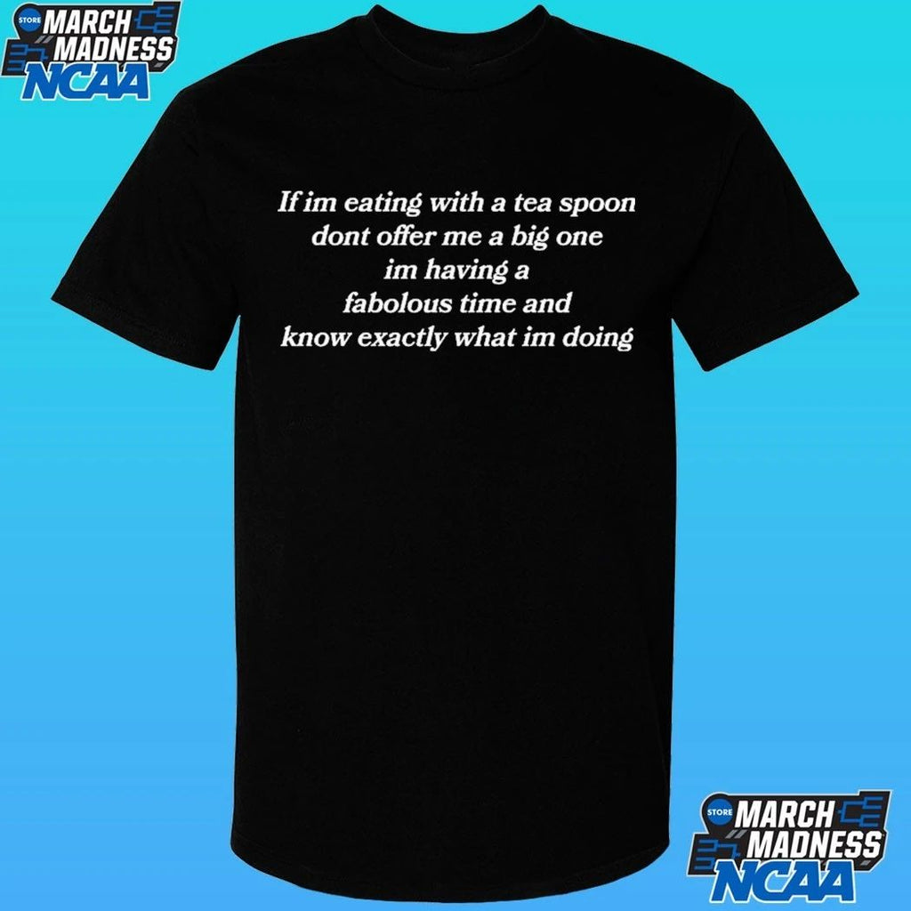 If Im Eating With A Tea Spoon Dont Offer Me A Big One Im Having A Fabolous Time And Know Exactly What Im Doing Shirt
