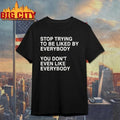 Stop Trying To Be Liked By Everybody You Don’t Even Like Everybody Shirt