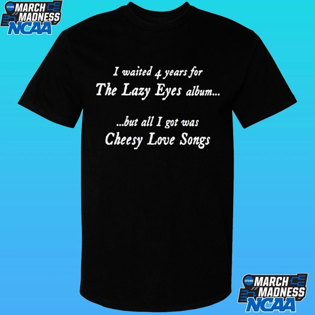 I Waited 4 Years For The Lazy Eyes Album But All I Got Was Cheesy Love Songs Shirt